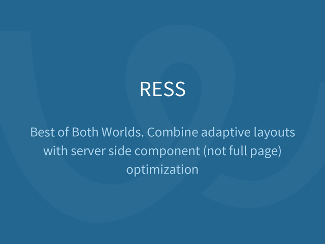 RESS
Best of Both Worlds. Combine adaptive layouts
with server side component (not full page)
optimization
