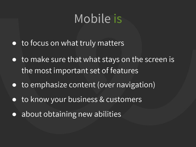 ● to focus on what truly matters
● to make sure that what stays on the screen is
the most important set of features
● to emphasize content (over navigation)
● to know your business & customers
● about obtaining new abilities
Mobile is
