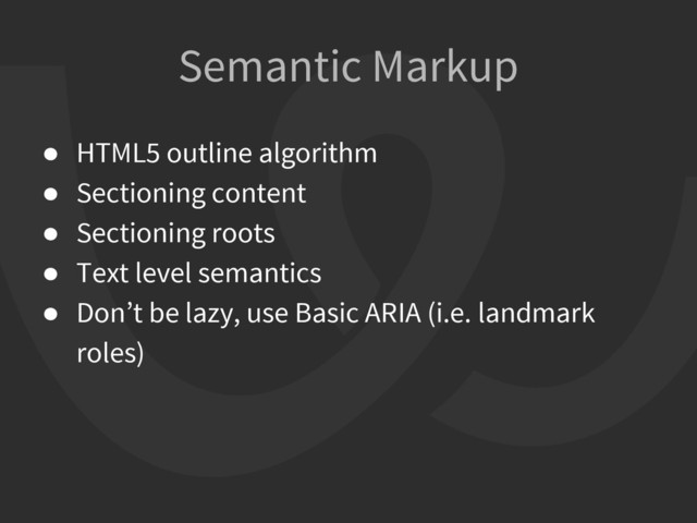 Semantic Markup
● HTML5 outline algorithm
● Sectioning content
● Sectioning roots
● Text level semantics
● Don’t be lazy, use Basic ARIA (i.e. landmark
roles)
