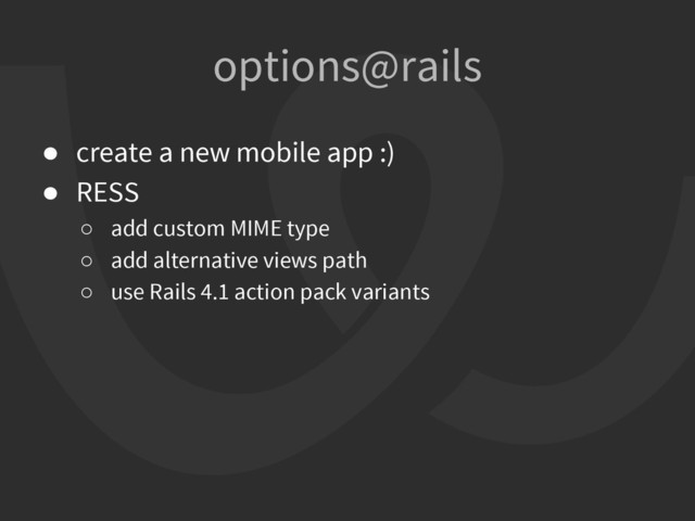 ● create a new mobile app :)
● RESS
○ add custom MIME type
○ add alternative views path
○ use Rails 4.1 action pack variants
options@rails
