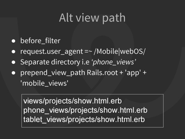 Alt view path
● before_filter
● request.user_agent =~ /Mobile|webOS/
● Separate directory i.e ‘phone_views’
● prepend_view_path Rails.root + 'app' +
'mobile_views'
views/projects/show.html.erb
phone_views/projects/show.html.erb
tablet_views/projects/show.html.erb
