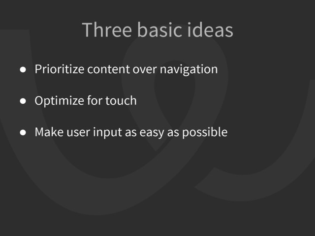 ● Prioritize content over navigation
● Optimize for touch
● Make user input as easy as possible
Three basic ideas
