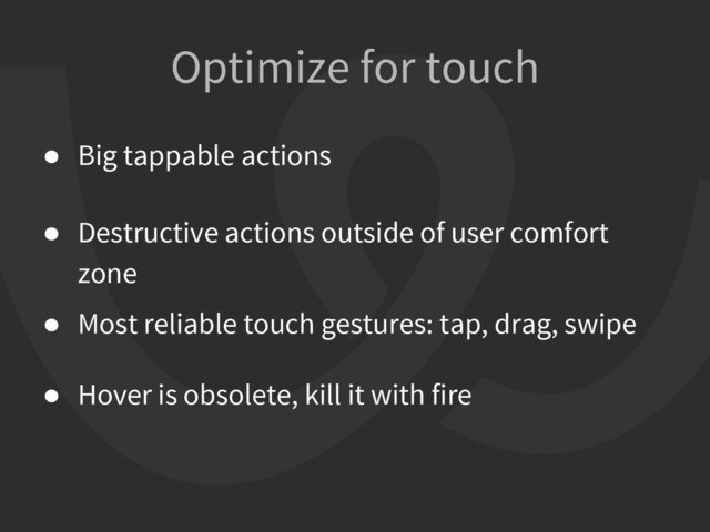 Optimize for touch
● Big tappable actions
● Destructive actions outside of user comfort
zone
● Most reliable touch gestures: tap, drag, swipe
● Hover is obsolete, kill it with fire
