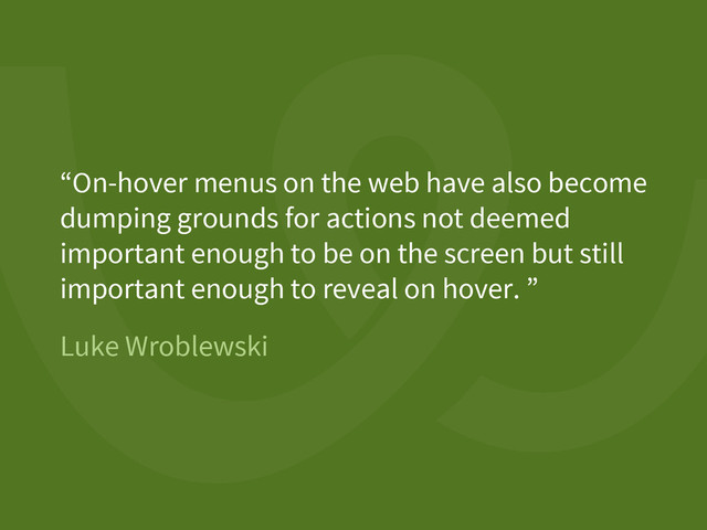 Luke Wroblewski
“On-hover menus on the web have also become
dumping grounds for actions not deemed
important enough to be on the screen but still
important enough to reveal on hover. ”
