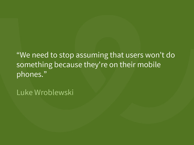 Luke Wroblewski
“We need to stop assuming that users won't do
something because they're on their mobile
phones.”
