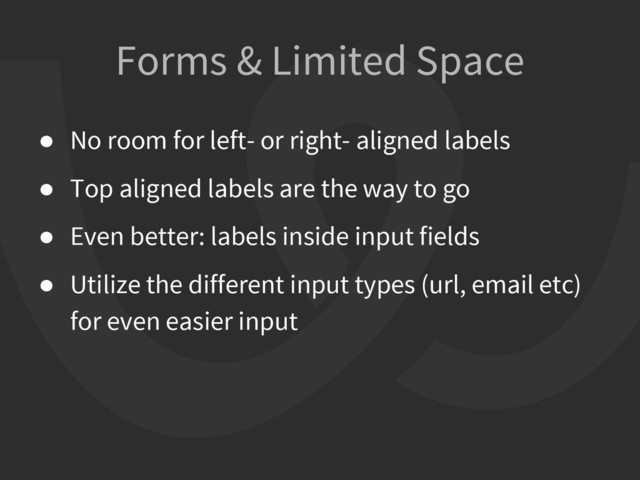 Forms & Limited Space
● No room for left- or right- aligned labels
● Top aligned labels are the way to go
● Even better: labels inside input fields
● Utilize the different input types (url, email etc)
for even easier input
