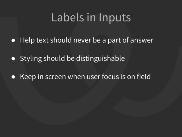 Labels in Inputs
● Help text should never be a part of answer
● Styling should be distinguishable
● Keep in screen when user focus is on field
