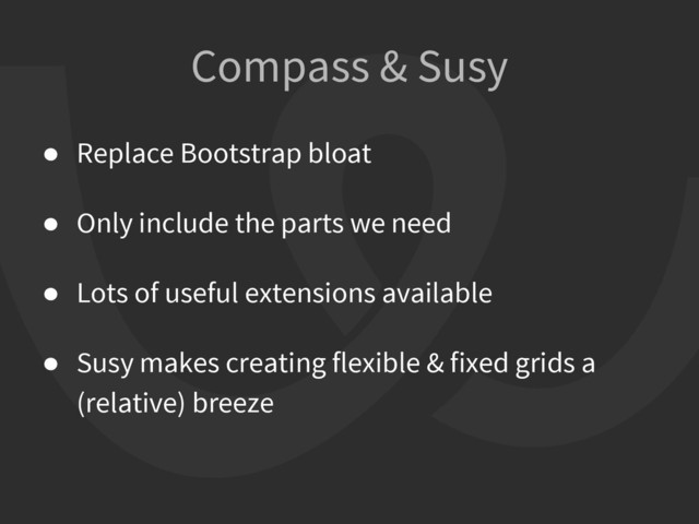 Compass & Susy
● Replace Bootstrap bloat
● Only include the parts we need
● Lots of useful extensions available
● Susy makes creating flexible & fixed grids a
(relative) breeze
