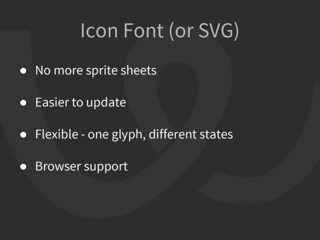 Icon Font (or SVG)
● No more sprite sheets
● Easier to update
● Flexible - one glyph, different states
● Browser support
