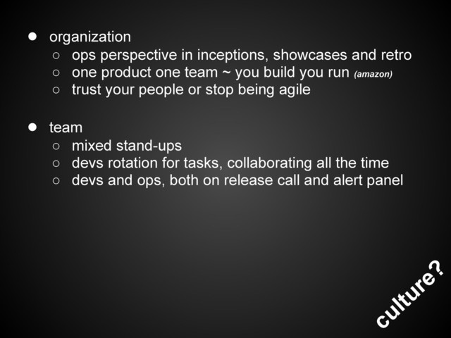 culture?
● organization
○ ops perspective in inceptions, showcases and retro
○ one product one team ~ you build you run (amazon)
○ trust your people or stop being agile
● team
○ mixed stand-ups
○ devs rotation for tasks, collaborating all the time
○ devs and ops, both on release call and alert panel
