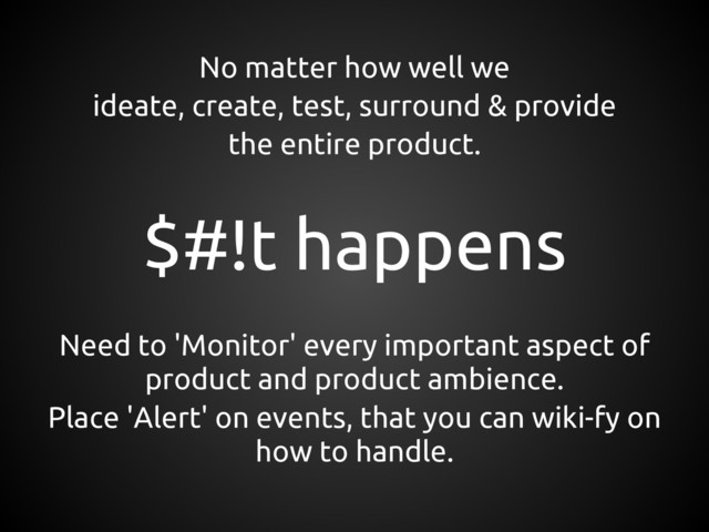 No matter how well we
ideate, create, test, surround & provide
the entire product.
$#!t happens
Need to 'Monitor' every important aspect of
product and product ambience.
Place 'Alert' on events, that you can wiki-fy on
how to handle.

