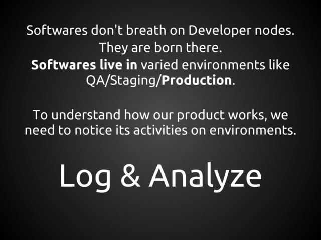 Softwares don't breath on Developer nodes.
They are born there.
Softwares live in varied environments like
QA/Staging/Production.
To understand how our product works, we
need to notice its activities on environments.
Log & Analyze
