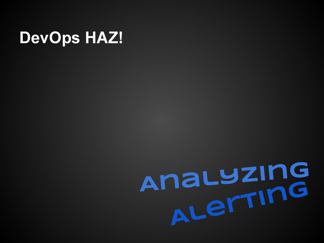 DevOps HAZ!
Analyzing
Alerting
