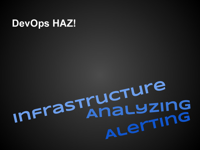 DevOps HAZ!
Infrastructure
Analyzing
Alerting
