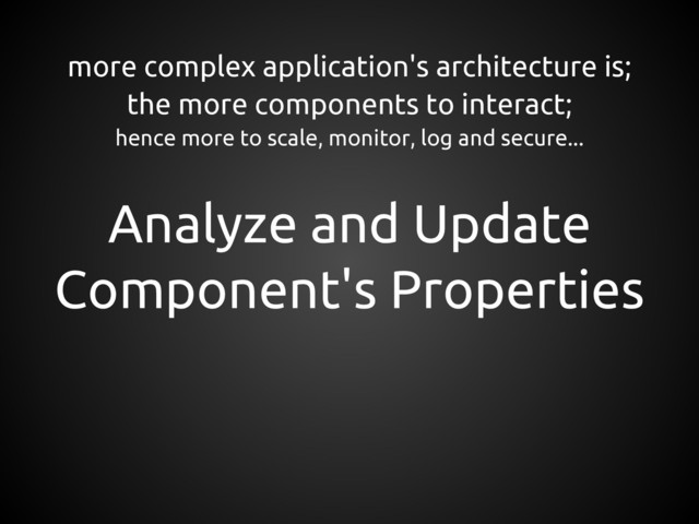 more complex application's architecture is;
the more components to interact;
hence more to scale, monitor, log and secure...
Analyze and Update
Component's Properties
