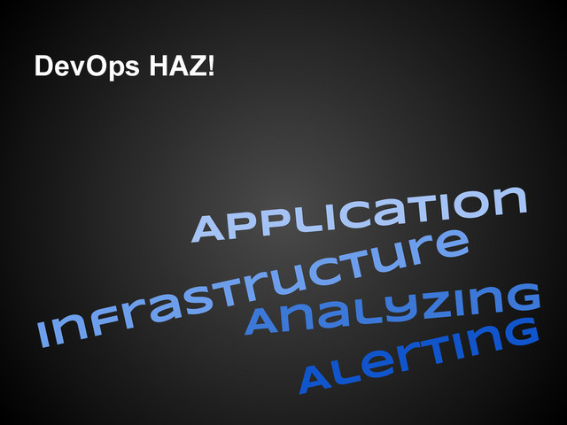 DevOps HAZ!
Application
Infrastructure
Analyzing
Alerting
