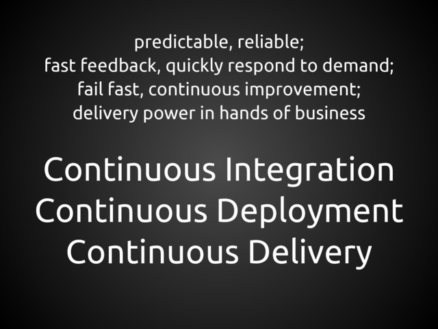 predictable, reliable;
fast feedback, quickly respond to demand;
fail fast, continuous improvement;
delivery power in hands of business
Continuous Integration
Continuous Deployment
Continuous Delivery
