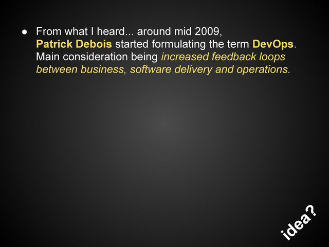 ● From what I heard... around mid 2009,
Patrick Debois started formulating the term DevOps.
Main consideration being increased feedback loops
between business, software delivery and operations.
idea?

