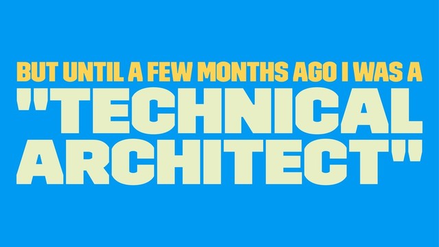But until a few months ago I was a
"Technical
Architect"
