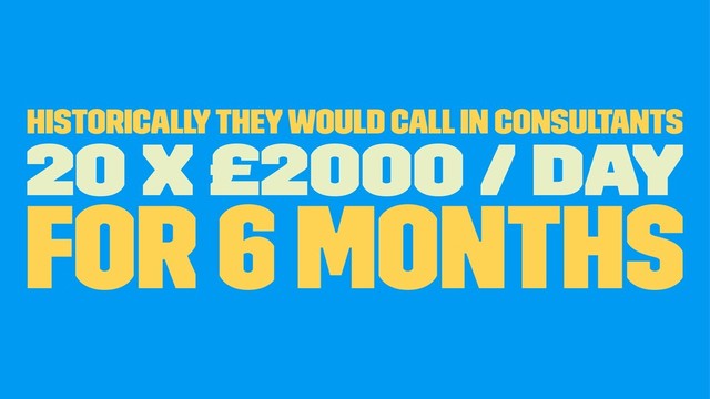 Historically they would call in Consultants
20 x £2000 / day
for 6 months
