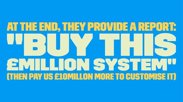 At the end, they provide a report:
"Buy this
£million system"
(then pay us £10millon more to customise it)
