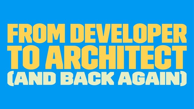 From Developer
To Architect
(and back again)
