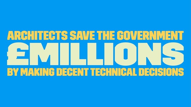 Architects Save the Government
£Millions
By making decent Technical Decisions
