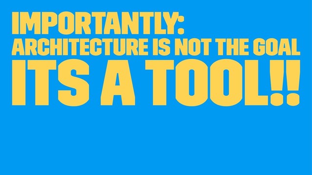 Importantly:
Architecture is not the goal
its a tool!!
