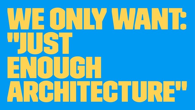 We only want:
"Just
Enough
Architecture"
