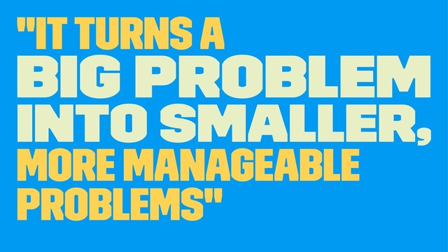 "it turns a
big problem
into smaller,
more manageable
problems"
