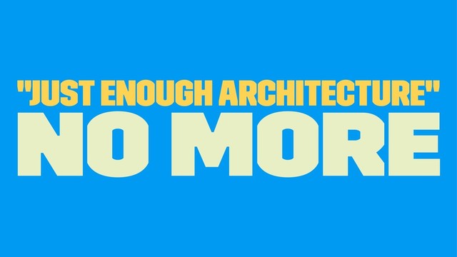 "Just Enough Architecture"
no more

