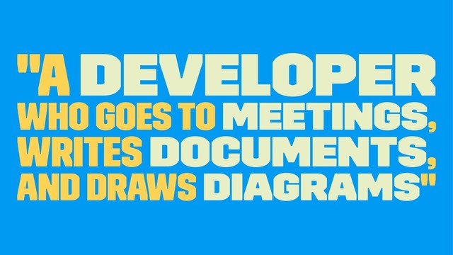 "A developer
who goes to meetings,
writes documents,
and draws diagrams"
