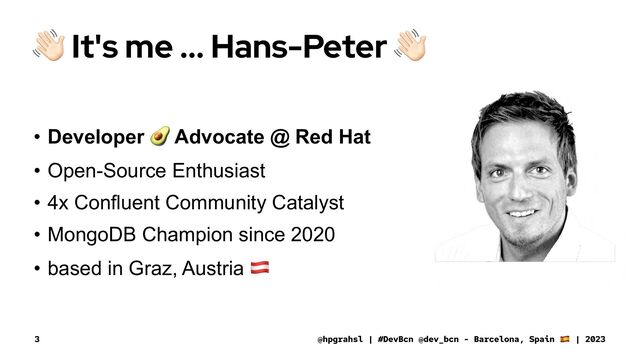 !
It's me ... Hans-Peter
• Developer
!
Advocate @ Red Hat
• Open-Source Enthusiast
• 4x Confluent Community Catalyst
• MongoDB Champion since 2020
• based in Graz, Austria
"
@hpgrahsl | #DevBcn @dev_bcn - Barcelona, Spain | 2023
3
