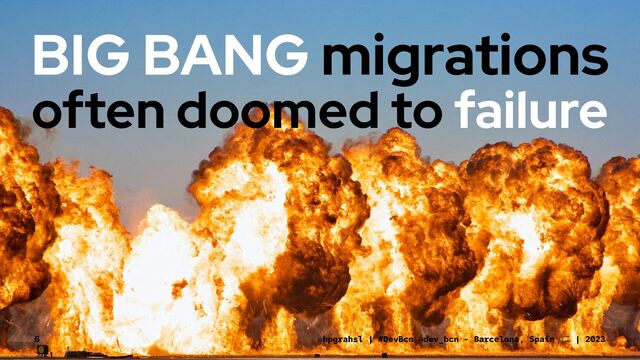 BIG BANG migrations
often doomed to failure
@hpgrahsl | #DevBcn @dev_bcn - Barcelona, Spain | 2023
6
