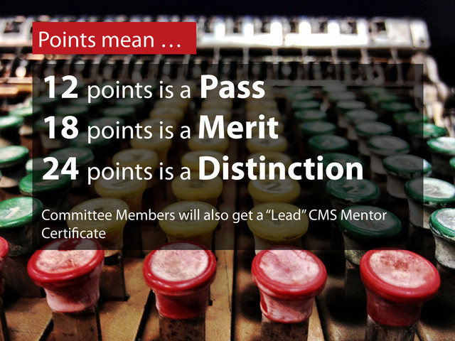 Points mean …
12 points is a Pass
18 points is a Merit
24 points is a Distinction
Committee Members will also get a “Lead” CMS Mentor
Certi cate
