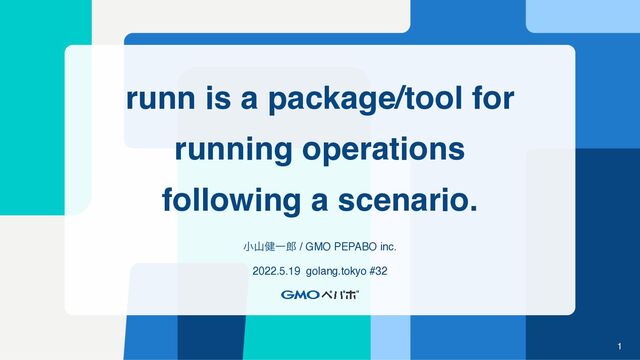 runn is a package/tool for
running operations
following a scenario.
খࢁ݈Ұ࿠ / GMO PEPABO inc.
2022.5.19 golang.tokyo #32
1

