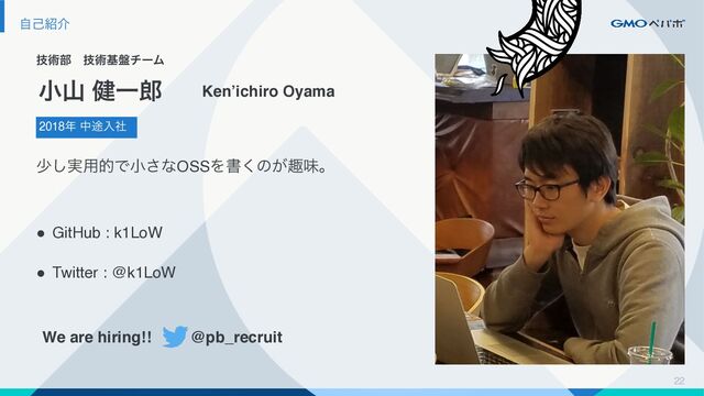 ࣗݾ঺հ
ٕज़෦ɹٕज़ج൫νʔϜ
2018೥ த్ೖࣾ
খࢁ ݈Ұ࿠ Ken’ichiro Oyama
গ࣮͠༻తͰখ͞ͳOSSΛॻ͘ͷ͕झຯɻ
● GitHub : k1LoW
● Twitter : @k1LoW
22
We are hiring!! @pb_recruit
