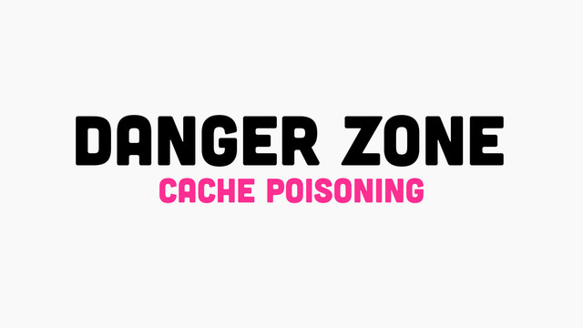 DANGER ZONE
cache poisoning
