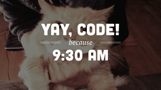 9:30 am
yay, code!
because
