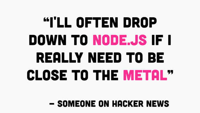 “I'LL OFTEN DROP
DOWN TO NODE.JS IF I
REALLY NEED TO BE
CLOSE TO THE METAL”
- SOMEONE ON HACKER NEWS
