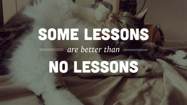 NO lessons
some lessons
are better than
