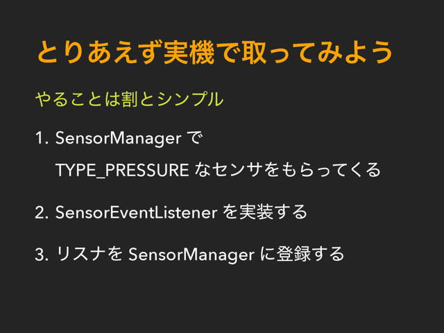 ͱΓ࣮͋͑ͣػͰऔͬͯΈΑ͏
΍Δ͜ͱ͸ׂͱγϯϓϧ
1. SensorManager Ͱ 
TYPE_PRESSURE ͳηϯαΛ΋Βͬͯ͘Δ
2. SensorEventListener Λ࣮૷͢Δ
3. ϦεφΛ SensorManager ʹొ࿥͢Δ
