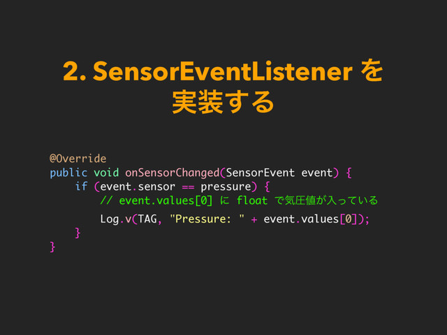 2. SensorEventListener Λ 
࣮૷͢Δ
@Override
public void onSensorChanged(SensorEvent event) {
if (event.sensor == pressure) {
// event.values[0] ʹ float Ͱؾѹ஋͕ೖ͍ͬͯΔ
Log.v(TAG, "Pressure: " + event.values[0]);
}
}
