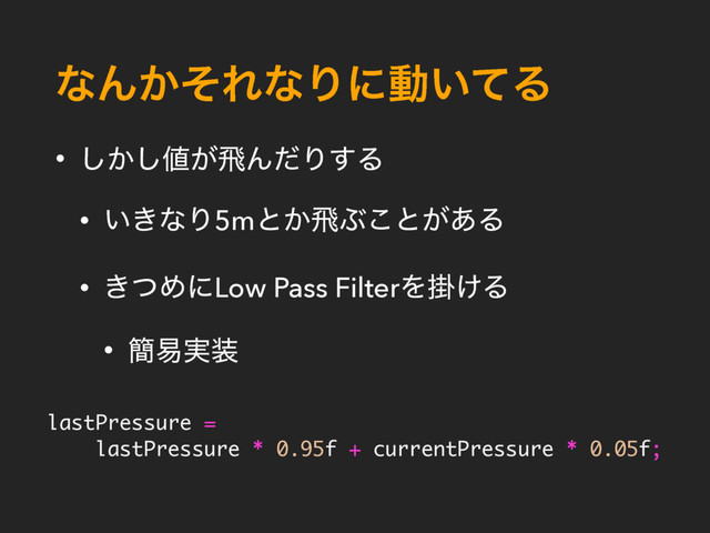 ͳΜ͔ͦΕͳΓʹಈ͍ͯΔ
• ͔͠͠஋͕ඈΜͩΓ͢Δ
• ͍͖ͳΓ5mͱ͔ඈͿ͜ͱ͕͋Δ
• ͖ͭΊʹLow Pass FilterΛֻ͚Δ
• ؆қ࣮૷
lastPressure =
lastPressure * 0.95f + currentPressure * 0.05f;
