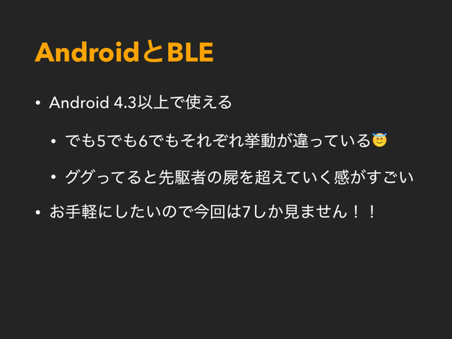 AndroidͱBLE
• Android 4.3Ҏ্Ͱ࢖͑Δ
• Ͱ΋5Ͱ΋6Ͱ΋ͦΕͧΕڍಈ͕ҧ͍ͬͯΔ
• άάͬͯΔͱઌۦऀͷࢡΛ௒͍͑ͯ͘ײ͕͍͢͝
• ͓खܰʹ͍ͨ͠ͷͰࠓճ͸7͔͠ݟ·ͤΜʂʂ

