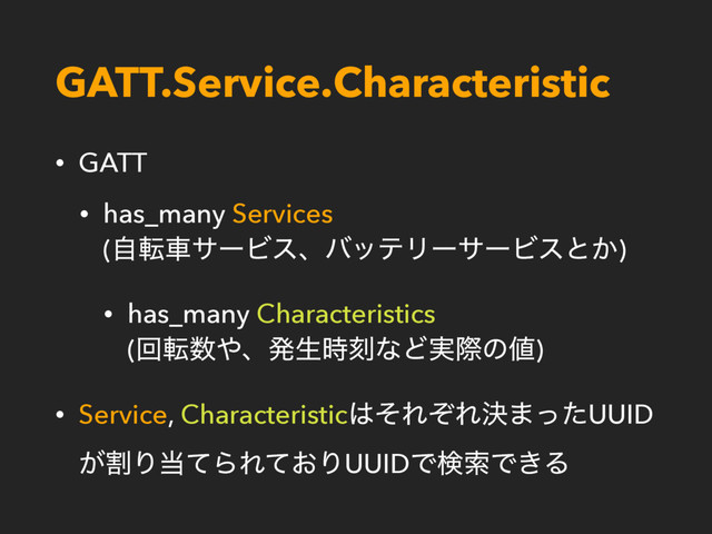 GATT.Service.Characteristic
• GATT
• has_many Services 
(ࣗసंαʔϏεɺόοςϦʔαʔϏεͱ͔)
• has_many Characteristics 
(ճస਺΍ɺൃੜ࣌ࠁͳͲ࣮ࡍͷ஋)
• Service, Characteristic͸ͦΕͧΕܾ·ͬͨUUID
ׂ͕Γ౰ͯΒΕ͓ͯΓUUIDͰݕࡧͰ͖Δ
