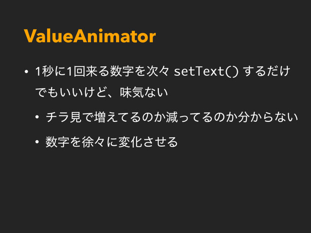 ValueAnimator
• 1ඵʹ1ճདྷΔ਺ࣈΛ࣍ʑ setText() ͢Δ͚ͩ
Ͱ΋͍͍͚Ͳɺຯؾͳ͍
• νϥݟͰ૿͑ͯΔͷ͔ݮͬͯΔͷ͔෼͔Βͳ͍
• ਺ࣈΛঃʑʹมԽͤ͞Δ
