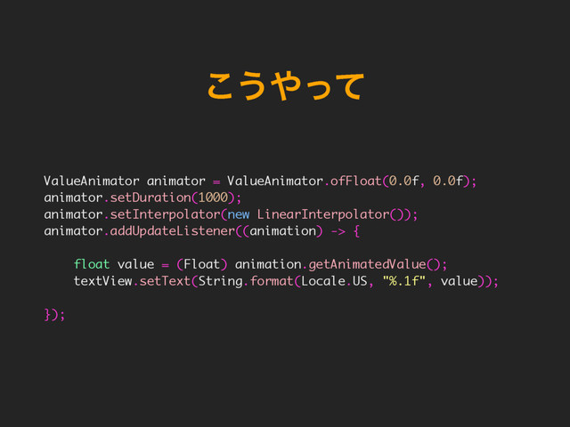 ͜͏΍ͬͯ
ValueAnimator animator = ValueAnimator.ofFloat(0.0f, 0.0f);
animator.setDuration(1000);
animator.setInterpolator(new LinearInterpolator());
animator.addUpdateListener((animation) -> {
float value = (Float) animation.getAnimatedValue();
textView.setText(String.format(Locale.US, "%.1f", value));
});

