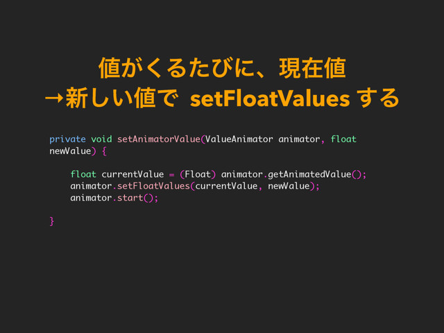஋͕͘Δͨͼʹɺݱࡏ஋ 
→৽͍͠஋Ͱ setFloatValues ͢Δ
private void setAnimatorValue(ValueAnimator animator, float
newValue) {
float currentValue = (Float) animator.getAnimatedValue();
animator.setFloatValues(currentValue, newValue);
animator.start();
}
