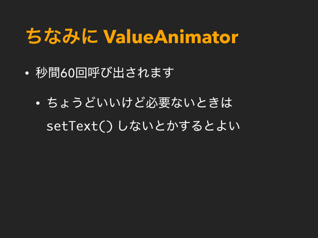 ͪͳΈʹ ValueAnimator
• ඵؒ60ճݺͼग़͞Ε·͢
• ͪΐ͏Ͳ͍͍͚Ͳඞཁͳ͍ͱ͖͸
setText() ͠ͳ͍ͱ͔͢ΔͱΑ͍

